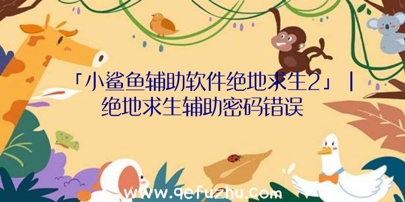 「小鲨鱼辅助软件绝地求生2」|绝地求生辅助密码错误